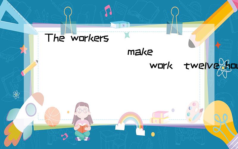 The workers____ _____(make)____ _____(work)twelve hours a day last year .(用动词的适当形式填空)
