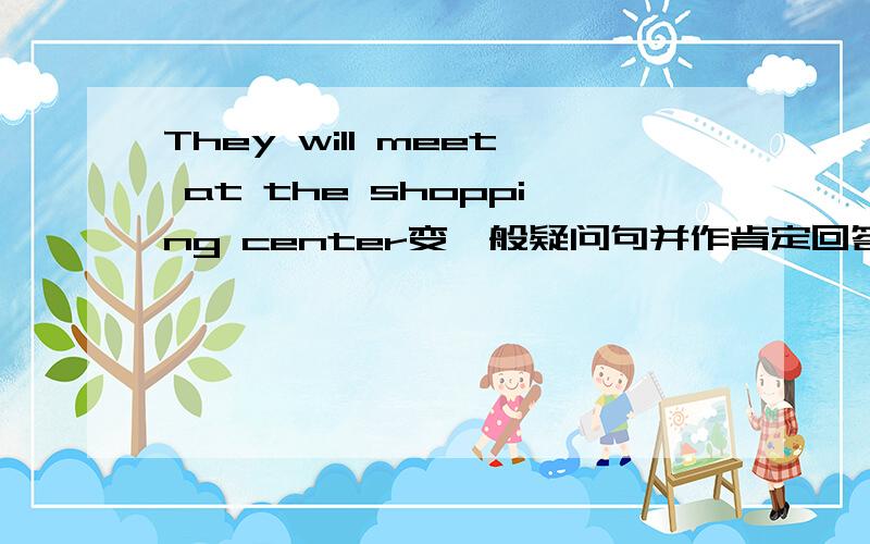 They will meet at the shopping center变一般疑问句并作肯定回答
