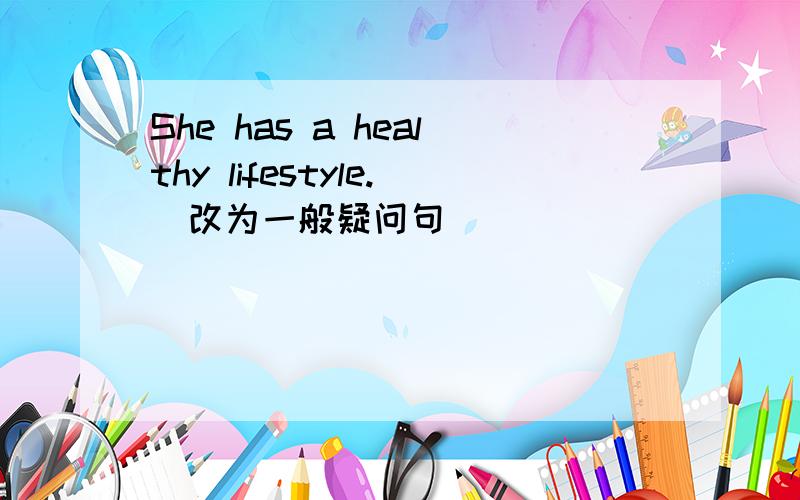 She has a healthy lifestyle.(改为一般疑问句）