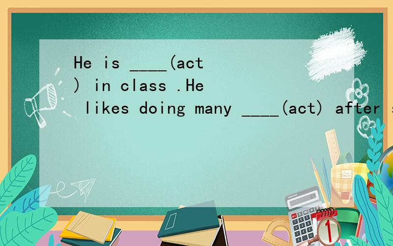 He is ____(act) in class .He likes doing many ____(act) after school.谁若知道就告诉我