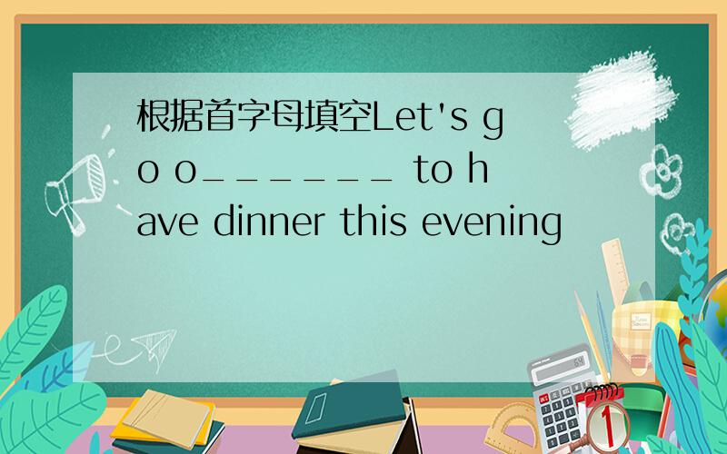 根据首字母填空Let's go o______ to have dinner this evening