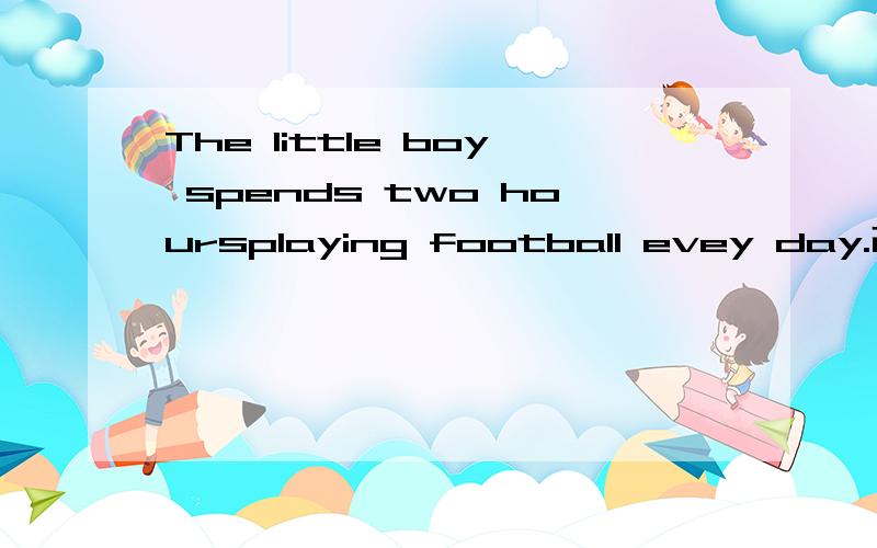 The little boy spends two hoursplaying football evey day.改为同义句( ) ( )the little aoy two hours ( ) ( )football evey day.
