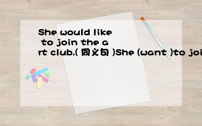 She would like to join the art club.( 同义句 )She (want )to join the art club.(答案want ,我认为要s,你说呢?