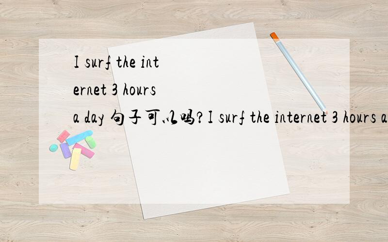 I surf the internet 3 hours a day 句子可以吗?I surf the internet 3 hours a day / 3 hours every day / 3 hours per day.我写的这个句子 表达行么?3hours 前面不加 for.是否都行 因为记得是完成时态,一般才用 for,这里一