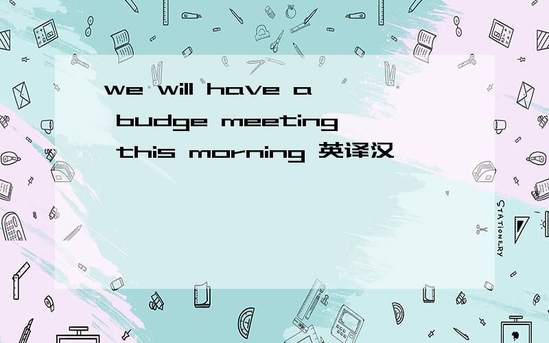 we will have a budge meeting this morning 英译汉