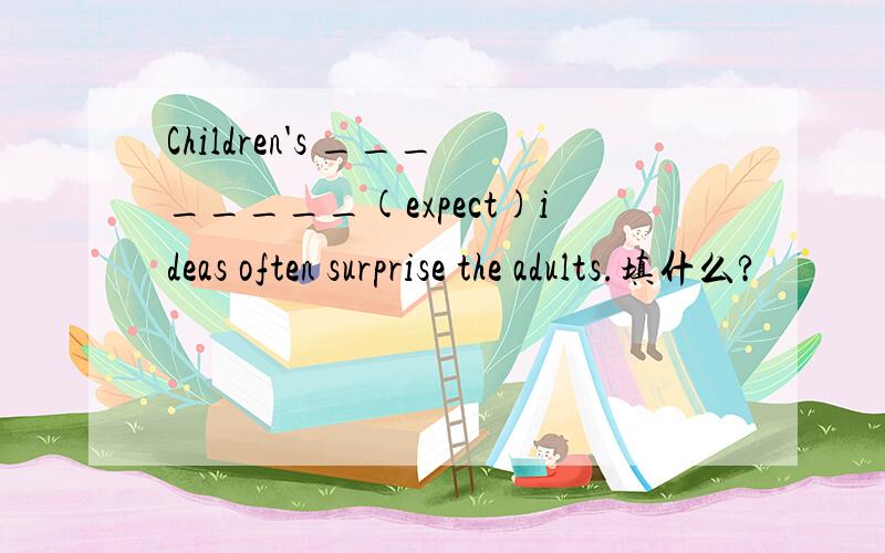 Children's ________(expect)ideas often surprise the adults.填什么?