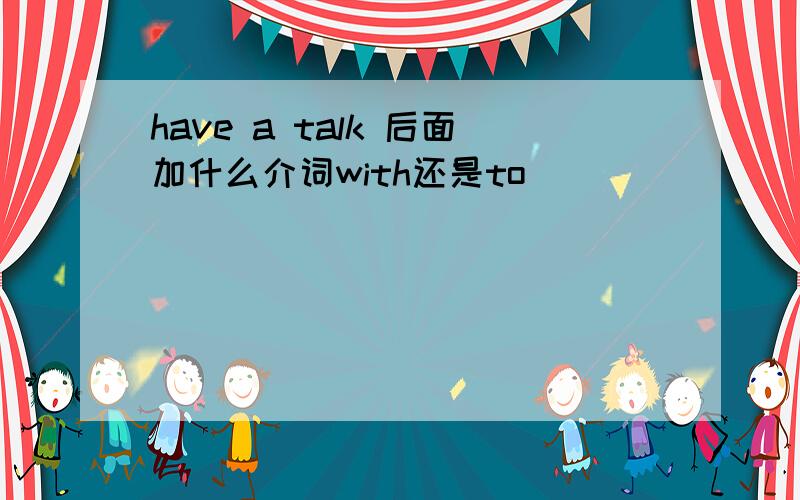 have a talk 后面加什么介词with还是to
