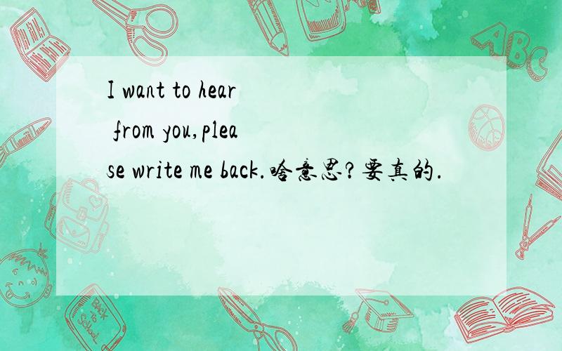 I want to hear from you,please write me back.啥意思?要真的.