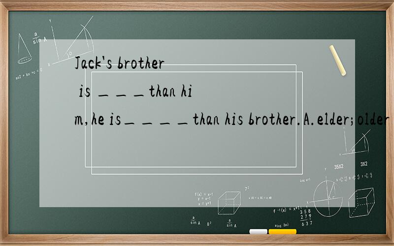 Jack's brother is ___than him,he is____than his brother.A.elder;older B.elder:younger为什么选A解释下谢谢了