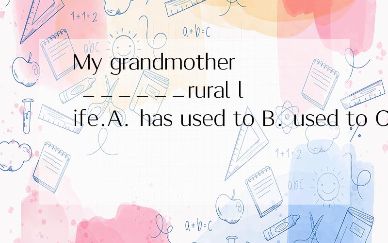 My grandmother ______rural life.A．has used to B．used to C．is used to D．uses toMy grandmother ______rural life.A．has used to B．used to C．is used to D．uses to 请问应该选哪个吖?