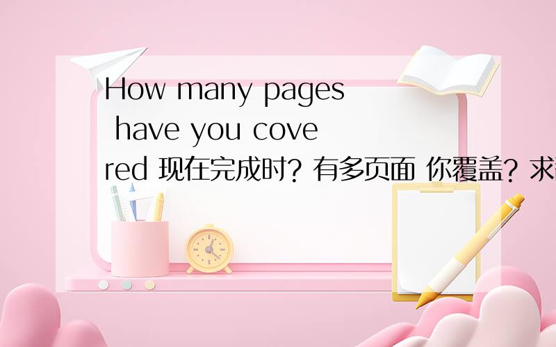 How many pages have you covered 现在完成时? 有多页面 你覆盖? 求翻译