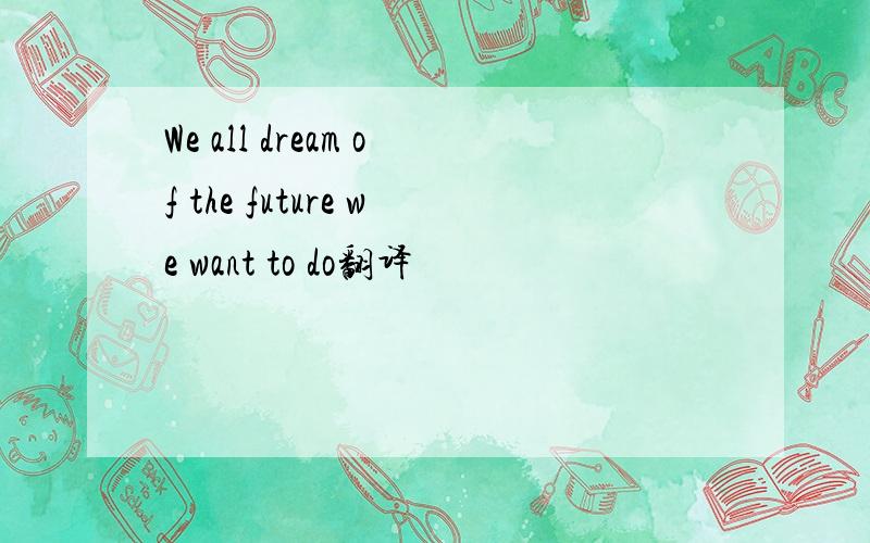 We all dream of the future we want to do翻译