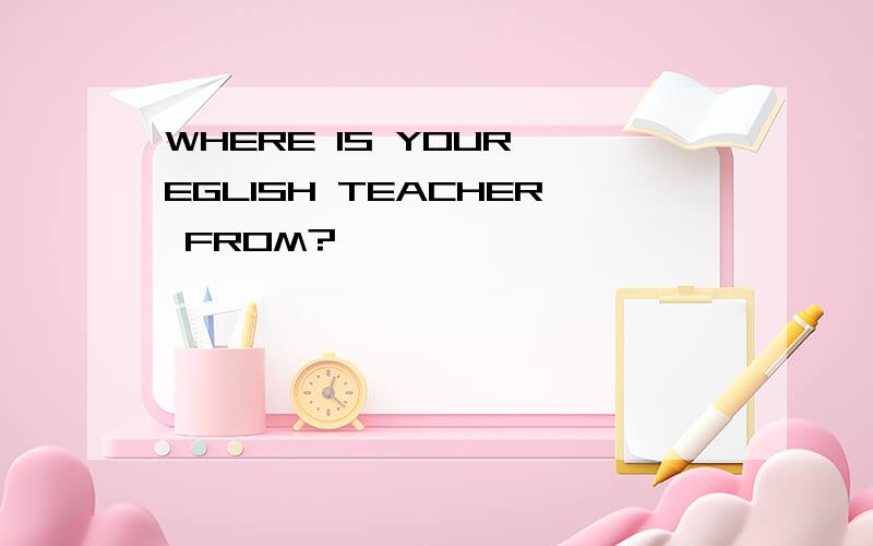 WHERE IS YOUR EGLISH TEACHER FROM?