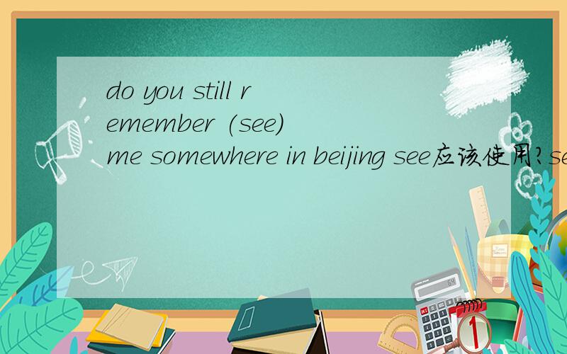 do you still remember (see) me somewhere in beijing see应该使用?seeing?saw