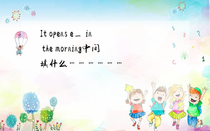It opens e_ in the morning中间填什么………………