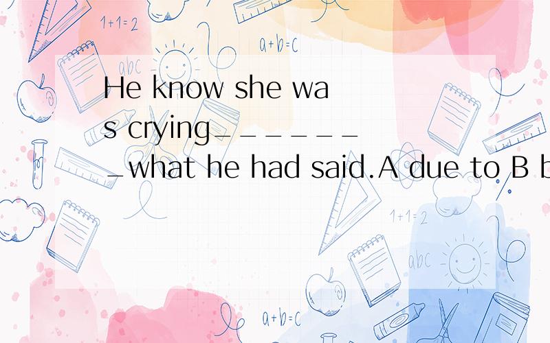 He know she was crying_______what he had said.A due to B because C thanks to选什么?为什么?