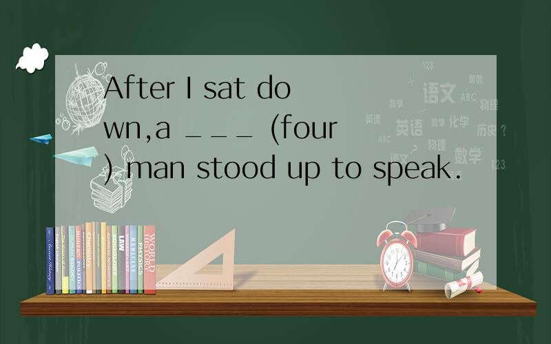After I sat down,a ___ (four) man stood up to speak.