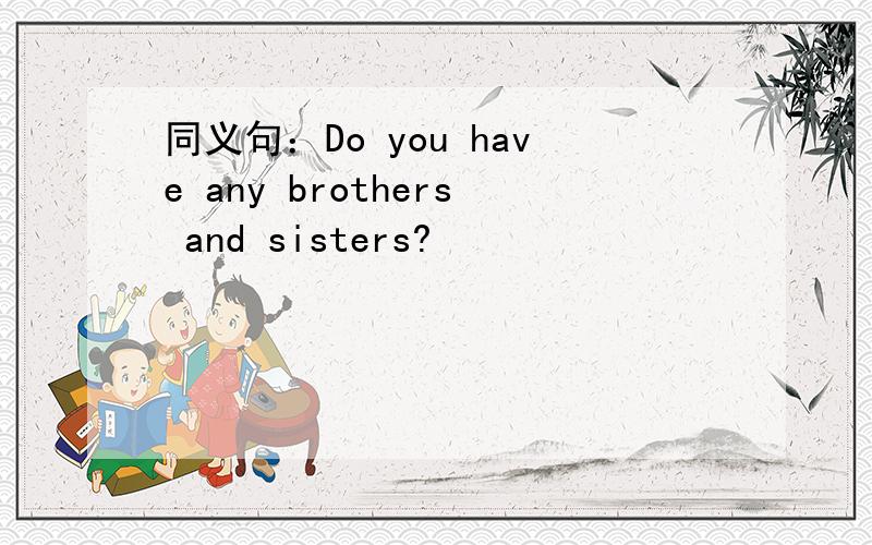 同义句：Do you have any brothers and sisters?