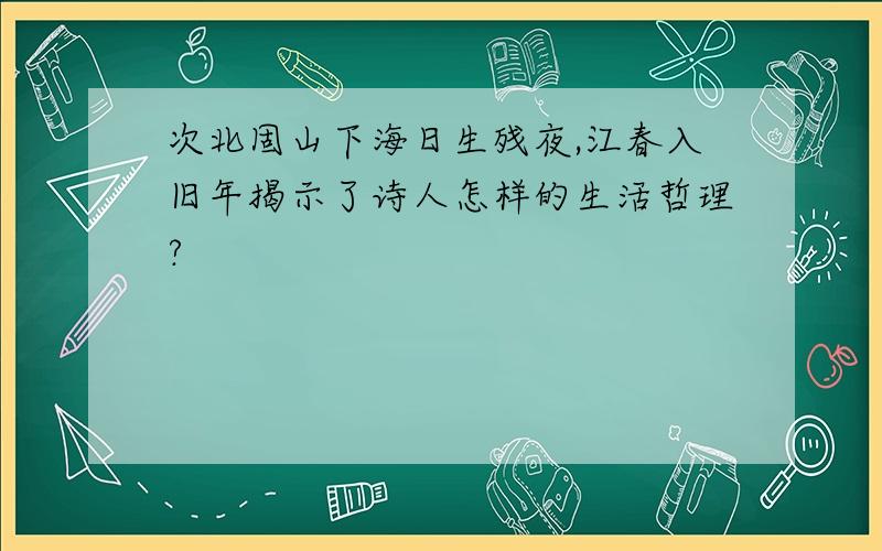 次北固山下海日生残夜,江春入旧年揭示了诗人怎样的生活哲理?