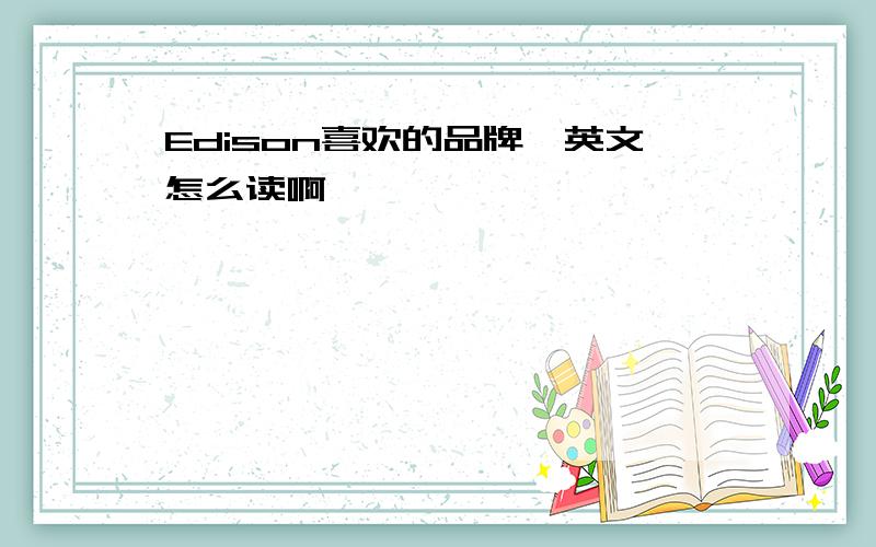Edison喜欢的品牌,英文怎么读啊