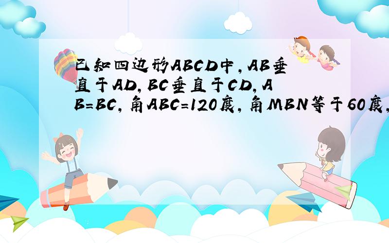 已知四边形ABCD中,AB垂直于AD,BC垂直于CD,AB=BC,角ABC=120度,角MBN等于60度,角BMC绕点B旋转,它的两边分别交AD,DC于点E,F.如图,AE、CF、EF有何关系?证明之.