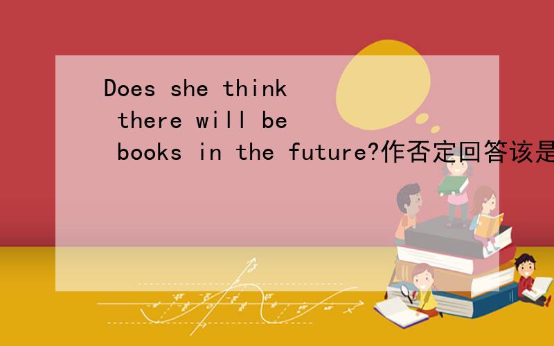 Does she think there will be books in the future?作否定回答该是怎么样的Do you think you will have your own robot?这个作否定呢？因为我遇到两种不同的答案，一个就是你们所说的，也是我的观点，另种就是否