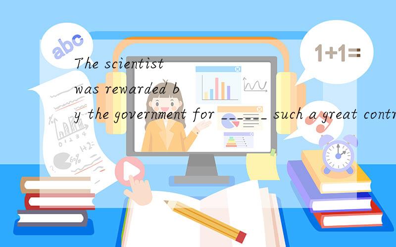 The scientist was rewarded by the government for ______ such a great contribution to the country.应该选哪一个?请懂英语的务必详解!A.make B.making c.being made D.having made