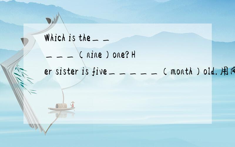 Which is the_____（nine）one?Her sister is five_____（month）old.用所给词的适当形式填空.急