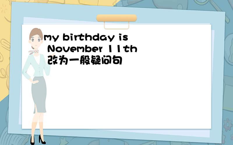 my birthday is November 11th 改为一般疑问句