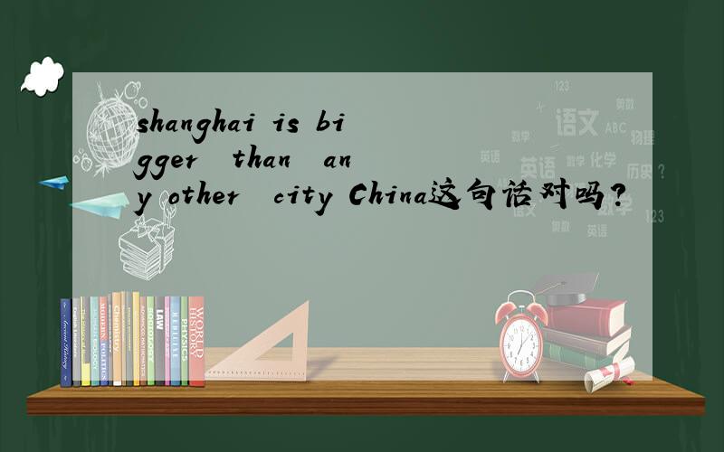 shanghai is bigger  than  any other  city China这句话对吗?