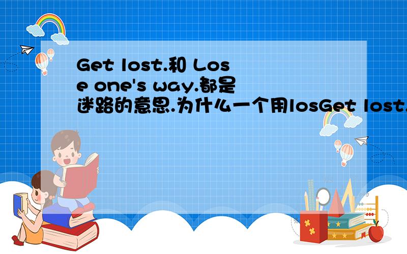 Get lost.和 Lose one's way.都是迷路的意思.为什么一个用losGet lost.和Lose one's way.都是迷路的意思.为什么一个用lost 还有一个用lose,