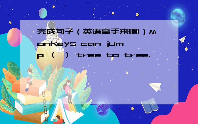 完成句子（英语高手来啊!）Monkeys can jump （ ） tree to tree.