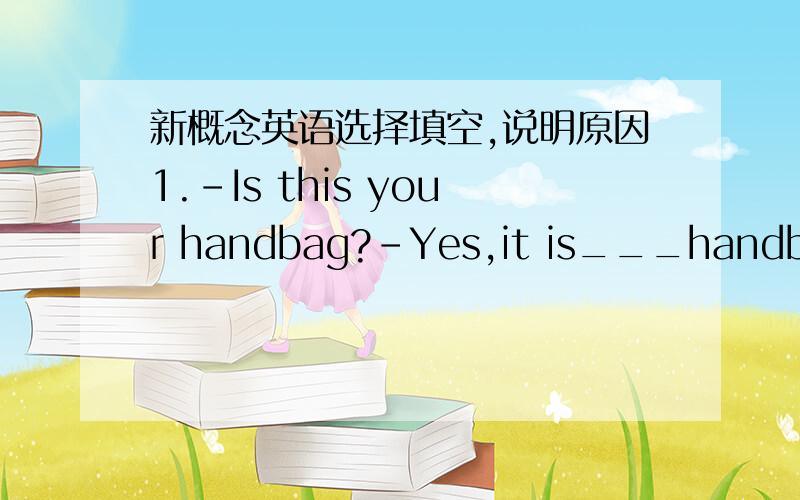 新概念英语选择填空,说明原因1.-Is this your handbag?-Yes,it is___handbag.A.your B.my 2.-____mother is a dancer.A.she B.Her