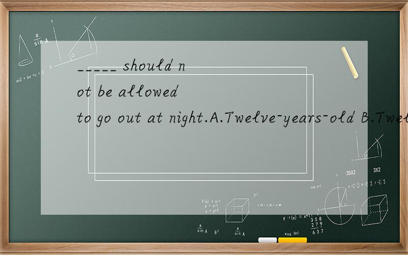_____ should not be allowed to go out at night.A.Twelve-years-old B.Tweleve-year C.Twelve year old D.Twelve years olds