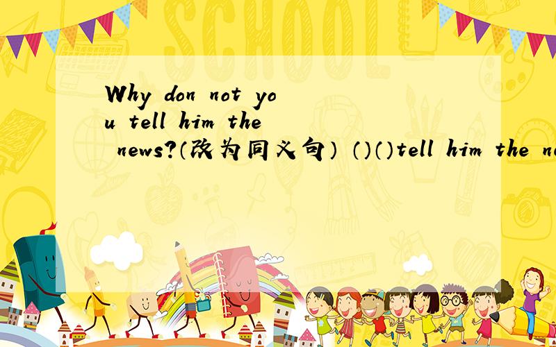 Why don not you tell him the news?（改为同义句） （）（）tell him the news?怎么写?为什么?