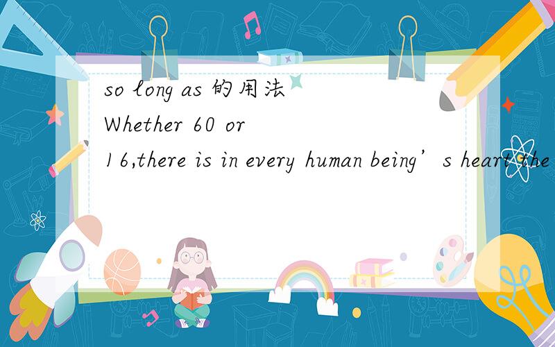 so long as 的用法Whether 60 or 16,there is in every human being’s heart the lure of wonder,the unfailing childlike appetite for what’s next and the joy of the game of living.　In the center of your heart and my heart there is a wireless stati