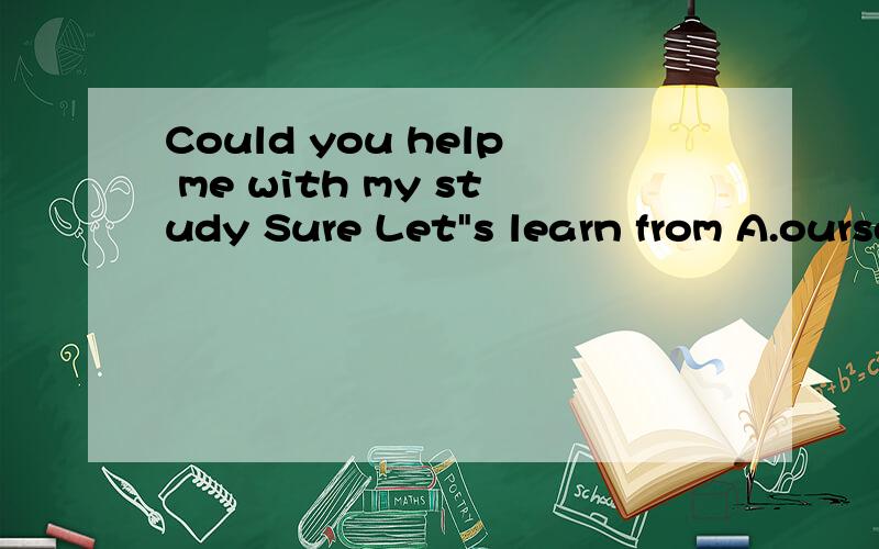 Could you help me with my study Sure Let