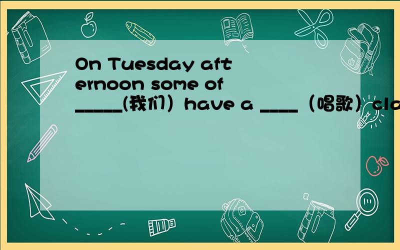 On Tuesday afternoon some of_____(我们）have a ____（唱歌）class and on Thursday.