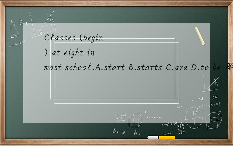 Classes (begin) at eight in most school.A.start B.starts C.are D.to be 那个可以代替括号里的词