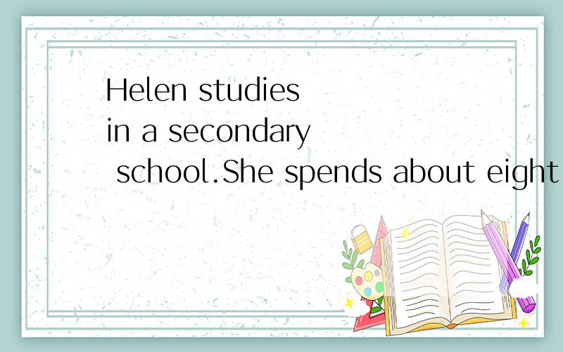 Helen studies in a secondary school.She spends about eight hours a day at school.