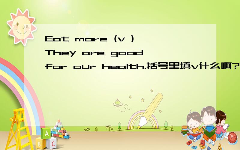 Eat more (v ),They are good for our health.括号里填v什么啊?请求