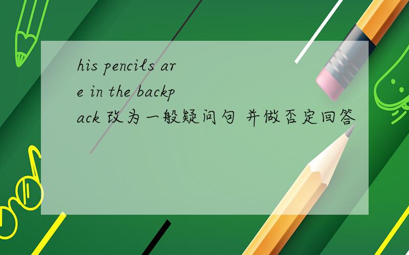 his pencils are in the backpack 改为一般疑问句 并做否定回答