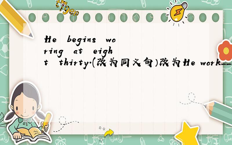 He  begins  woring  at  eight  thirty.(改为同义句）改为He work____at___ ___eight.