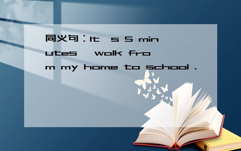 同义句：It's 5 minutes' walk from my home to school .