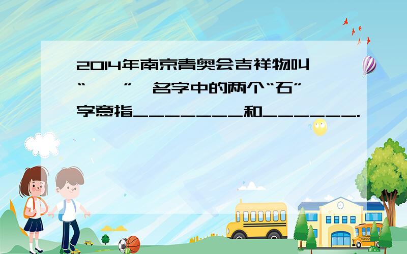 2014年南京青奥会吉祥物叫“砳砳”,名字中的两个“石”字意指_______和______.