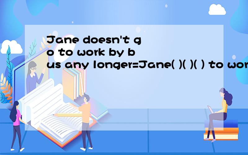 Jane doesn't go to work by bus any longer=Jane( )( )( ) to work by bus是用no longer goes吗？