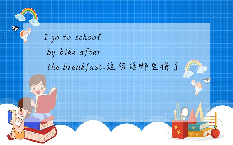I go to school by bike after the breakfast.这句话哪里错了