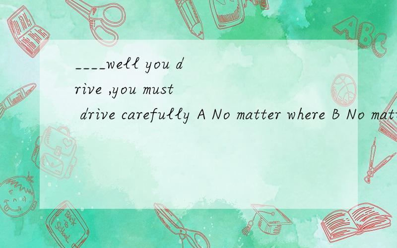 ____well you drive ,you must drive carefully A No matter where B No matter how 答案是b为什