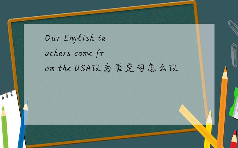 Our English teachers come from the USA改为否定句怎么改