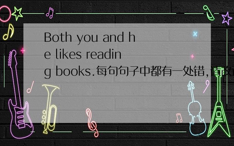 Both you and he likes reading books.每句句子中都有一处错,请改正并说明理由.还有：mum often tells me don